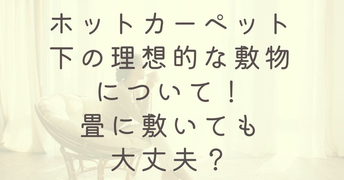 ホットカーペット下の理想的な敷物について！畳に敷いても大丈夫？